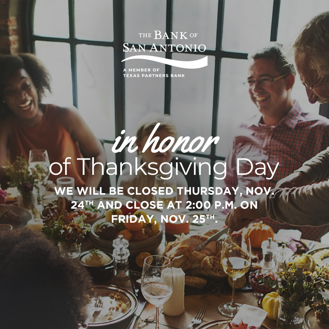 We wish our clients and their families and friends a very happy Thanksgiving!  
 
The Bank of San Antonio will reopen on Friday, November 25th, and close early at 2:00 p.m.