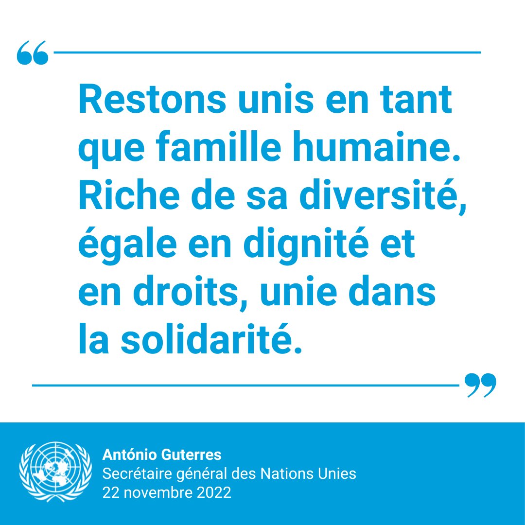 « En cette période de péril, inspirons-nous et restons unis en tant que famille humaine. Riche de sa diversité, égale en dignité et en droits, unie dans la solidarité ».

— <a href="/antonioguterres/">António Guterres</a> lors du Forum mondial de l’Alliance des civilisations <a href="/unaoc/">UNAOC - United Nations Alliance of Civilizations</a>. bit.ly/3EvcEAj