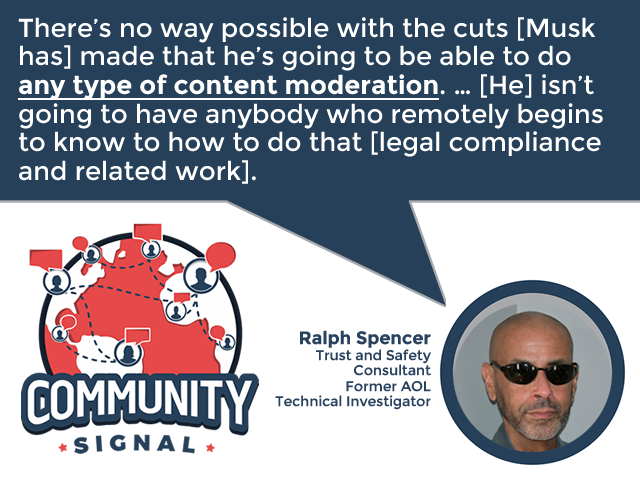 “There’s no way possible with the cuts [Musk] made that he’s going to be able to do any type of content moderation. … [He] isn’t going to have anybody who remotely begins to know to how to do that [legal compliance and related work].” –Ralph Spencer

▶️communitysignal.com/elon-musks-que…