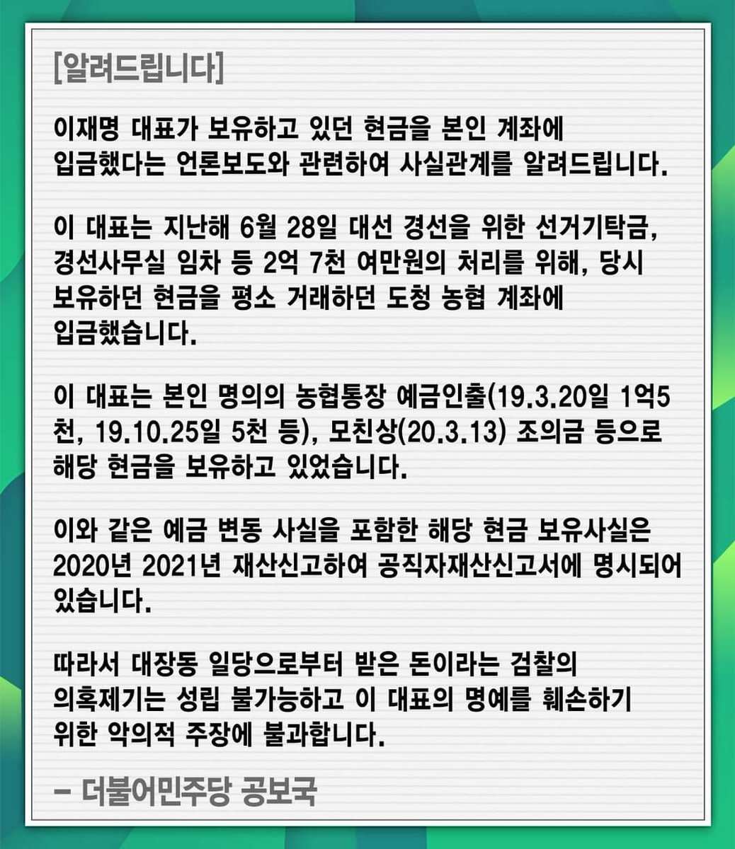[알려드립니다] 
 이재명 대표가 보유하고 있던 현금을 본인 계좌에 입금했다는 언론보도와 관련하여 사실관계를 알려드립니다. 
 
대장동 일당으로부터 받은 돈이라는 검찰의 의혹제기는 성립 불가능하고 이 대표의 명예를 훼손하기 위한 악의적 주장에 불과합니다.