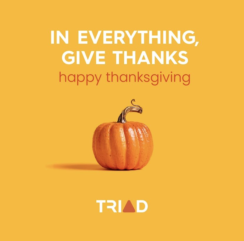 The Triad family is grateful to be surrounded by incredibly passionate and talented individuals who make a meaningful impact for our customers every day.
 
And to our customers, we are especially thankful for YOU and your loyalty to Triad.

Happy Thanksgiving!!!