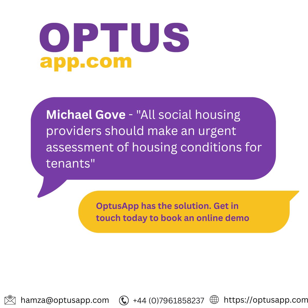 Michael Gove has called on all councils and social housing providers to "make an urgent assessment of housing conditions for tenants".

OptusApp has the solution. Get in touch today to book an online demo at +44(0)7961858237 or contact us by email : hamza@optusapp.com