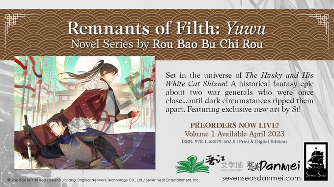 New Seven Seas License: Remnants of Filth: Yuwu (Novel). Story and art by Rou Bao Bu Chi Rou and St. In the empire of Chonghua, two young generals rose to prominence side by side. The reserved Mo Xi was known for his commanding air and ruthless temperament. His best friend and comrade, Gu Mang, was the complete opposite: charming and clever, beloved by all…until he shocked the empire by turning traitor to serve an enemy nation. Years later, a feral Gu Mang has returned, his mind broken. The public demands his death, and no one is assumed more hungry for vengeance against him than Mo Xi. But when Mo Xi stays his hand, the question must be asked—what is the true relationship between the pair? And what past secrets hide beneath Mo Xi’s icy exterior and Gu Mang’s tortured psyche? Available April 2023 (Print/Digital).