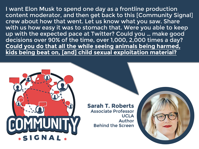 “I want Elon Musk to spend one day as a frontline production content moderator, and then get back to [us] about how that went. ... Share with us how easy it was to stomach that. Were you able to keep up with the expected pace at Twitter?” –<a href="/ubiquity75/">Dr. Sarah T. Roberts ubiquity75@mastodon.social</a>

▶️communitysignal.com/elon-musks-que…