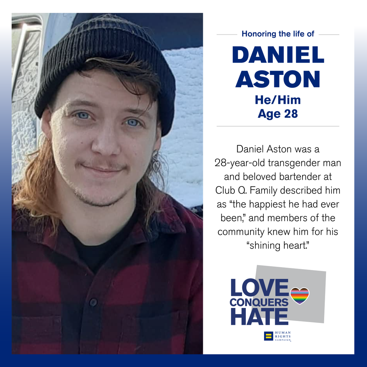 HRC's tweet photo. Daniel Aston was a 28-year-old transgender man and beloved bartender at Club Q. Family described him as “the happiest he had ever been."

Daniel’s life was cut too short due to senseless hate and gun violence. We must honor his memory and continue to fight for justice. https://t.co/7oXwJigwV5