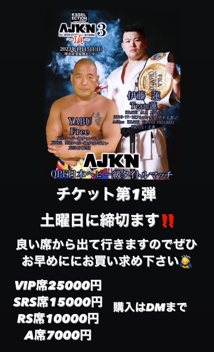 【チケット情報】
2023年1月15日（日）
堺市産業振興センター
KS-selection presents
AJKN.3~頂~

AJKN OPF 日本へビー級タイトルマッチ
伊藤 蓮（team蓮）
KARATE ALL JAPAN2016 17 • 18
フルコンタクト空手王者
adidas KARATE GRANDPRIX2021
KARATE+王者
VS
YABU(Free)
元S-1八匕一級王者
元RKS MMA