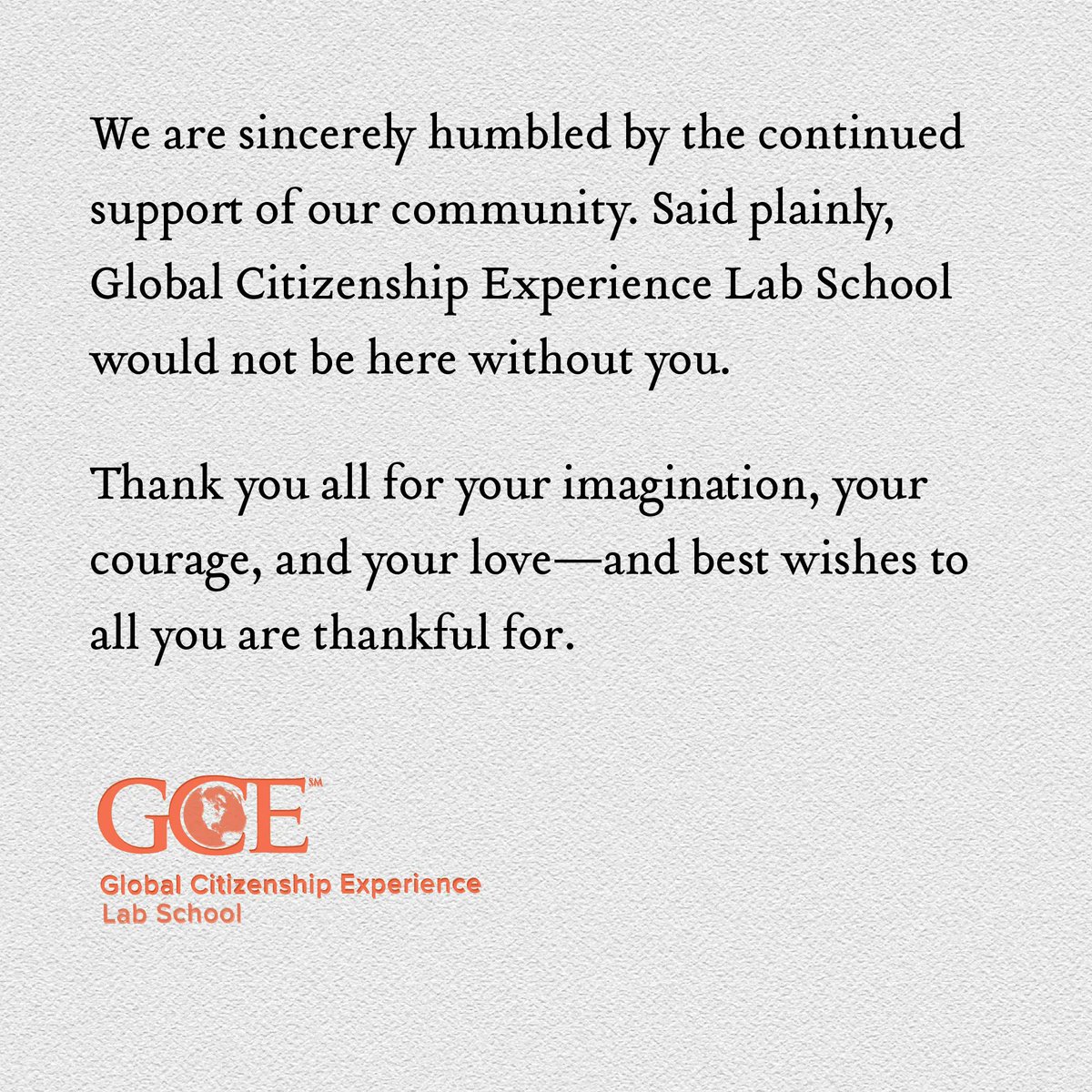 We are sincerely humbled by the continued support of our community. Said plainly, Global Citizenship Experience Lab School would not be here without you. 
Thank you all for your imagination, your courage, and your love—and best wishes to all you are thankful for. #gratitude