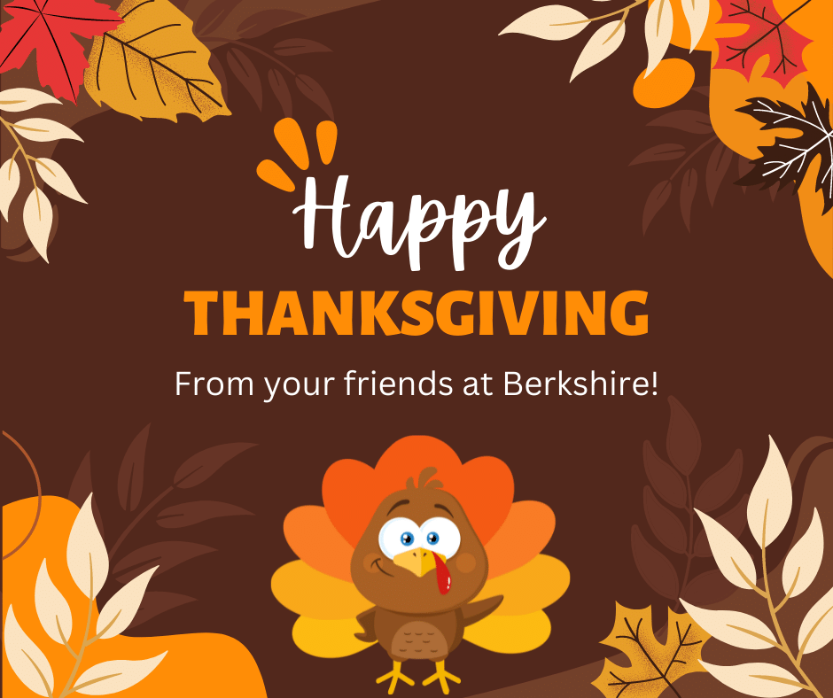 Happy Thanksgiving from all of us at Berkshire! We are very thankful for the outstanding Berkshire team, our community and our fantastic partners. You all have made this year one to be thankful for. 

Have a great holiday weekend!