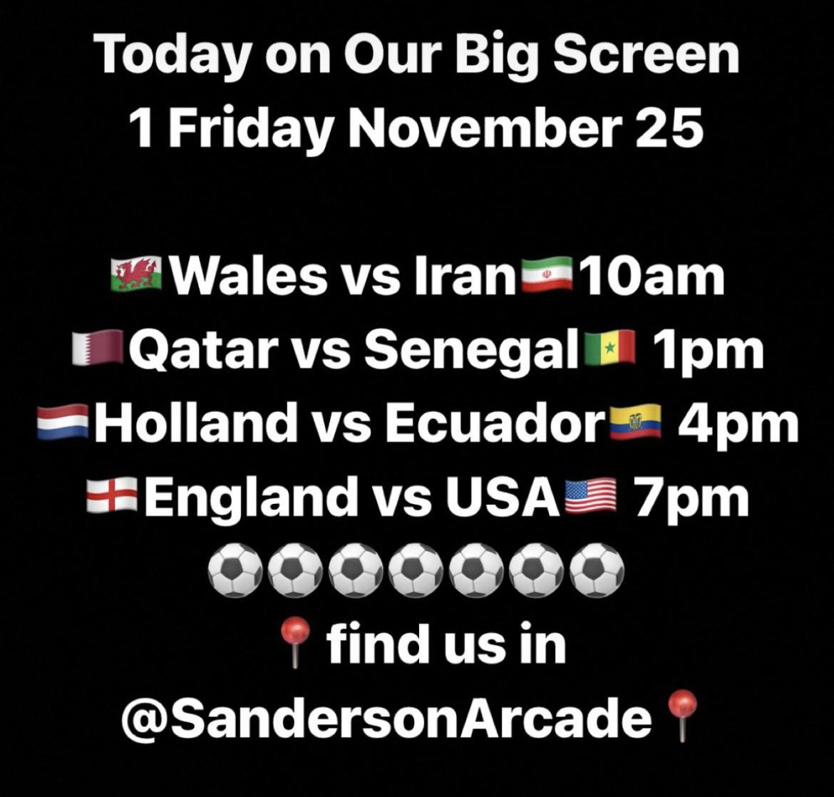 Today on Our Big Screen 
1 Friday November 25
🏴󠁧󠁢󠁷󠁬󠁳󠁿Wales vs Iran🇮🇷10am
🇶🇦Qatar vs Senegal🇸🇳 1pm 
🇳🇱Holland vs Ecuador🇪🇨 4pm 
🏴󠁧󠁢󠁥󠁮󠁧󠁿England vs USA🇺🇸 7pm 
⚽️⚽️⚽️⚽️⚽️⚽️⚽️
📍find us in <a href="/SandersonArcade/">Sanderson Arcade</a>📍

#worldcup 
#BigScreen
#Morpeth