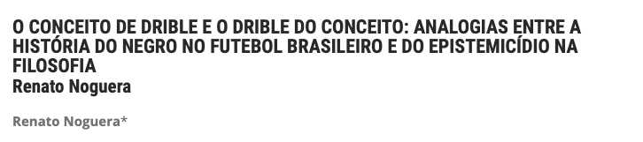 Título do texto de Renato Noguera: O CONCEITO DE DRIBLE E O DRIBLE DO CONCEITO: ANALOGIAS ENTRE A HISTÓRIA DO NEGRO NO FUTEBOL BRASILEIRO E DO EPISTEMICÍDIO NA FILOSOFIA. 