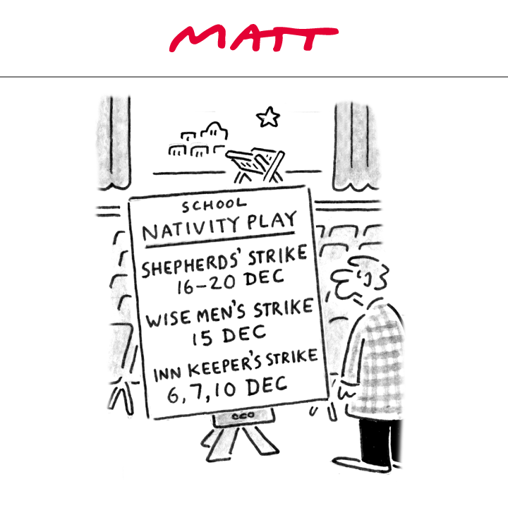 School nativity play: 

Shepherds' strike: 16-20 Dec
Wise Men's strike: 15 Dec
Inn Keeper's strike: 6,7,10 Dec 

My latest cartoon for tomorrow's <a href="/Telegraph/">The Telegraph</a> 

Subscribe to my weekly newsletter to receive my unseen cartoons: telegraph.co.uk/premium/matt/?…