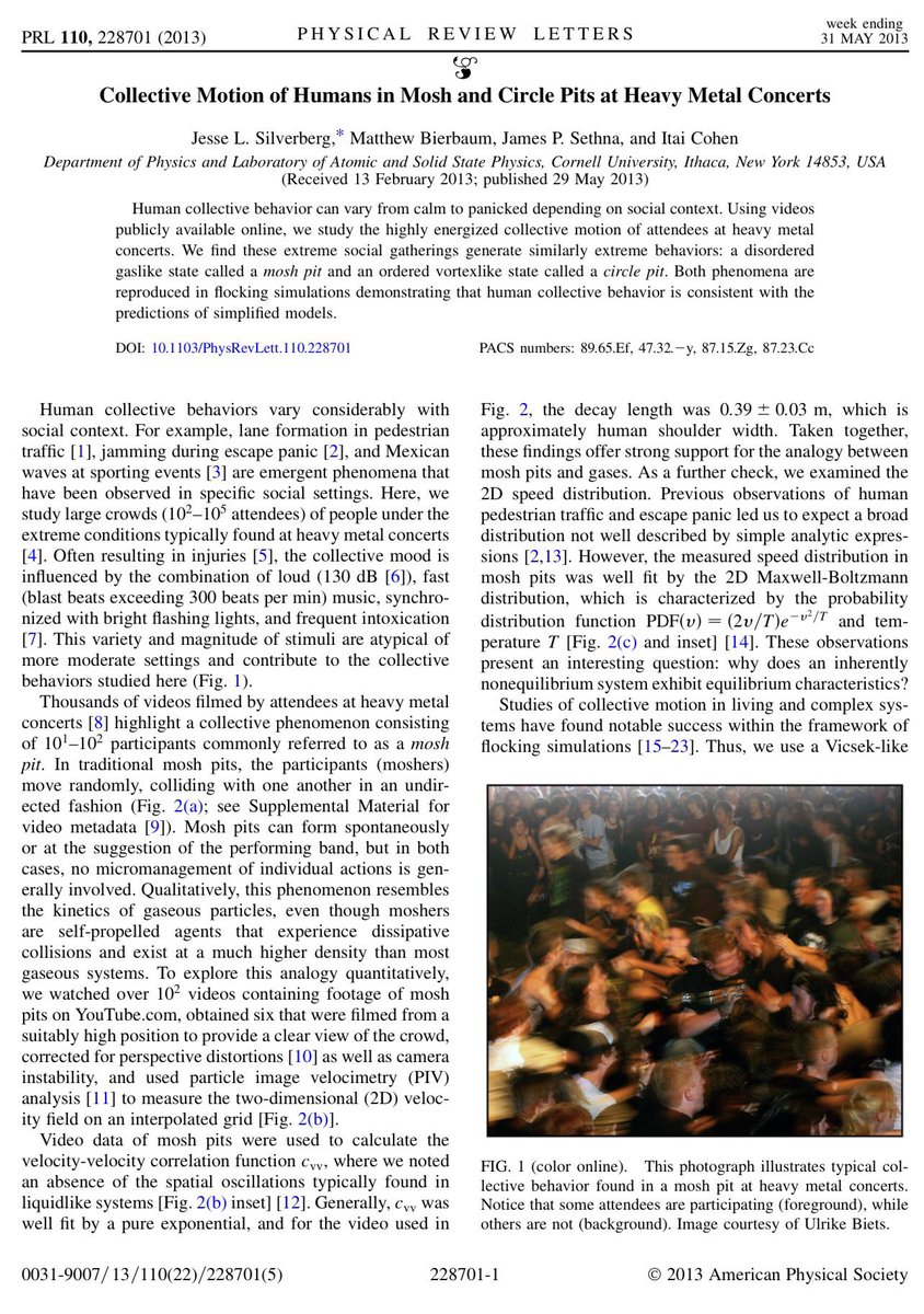 Crowds at heavy metal shows can be modeled using basic physics principles. They fall into two types: gas-like mosh pits or ordered vortex circle pits. Crowd rotation is almost always counterclockwise, no matter where the concert. Maybe due to handedness? sethna.lassp.cornell.edu/pubPDF/MoshPit…