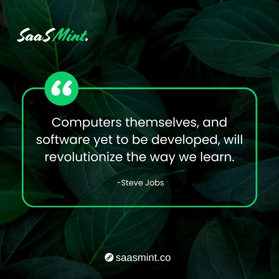 SaasMint's tweet image. Computers themselves, and software yet to be developed, will revolutionize the way we learn - Steve Jobs.

#stevejobsquote #stevejobsquotes #computerquotes #softwarequotes #saasmint #saasmint