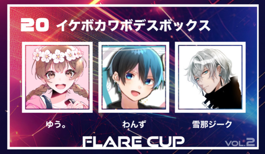 【 FLARECUP vol.2 参加チーム✨】

チーム名：『イケボカワボデスボックス』

チームメンバー
ゆう。<a href="/_Yuou/">ゆう。❷</a>
わんず<a href="/ones_hbp1216/">わんず@実況解説</a>
雪那ジーク<a href="/Sieg_VT/">雪那ジーク♟</a>