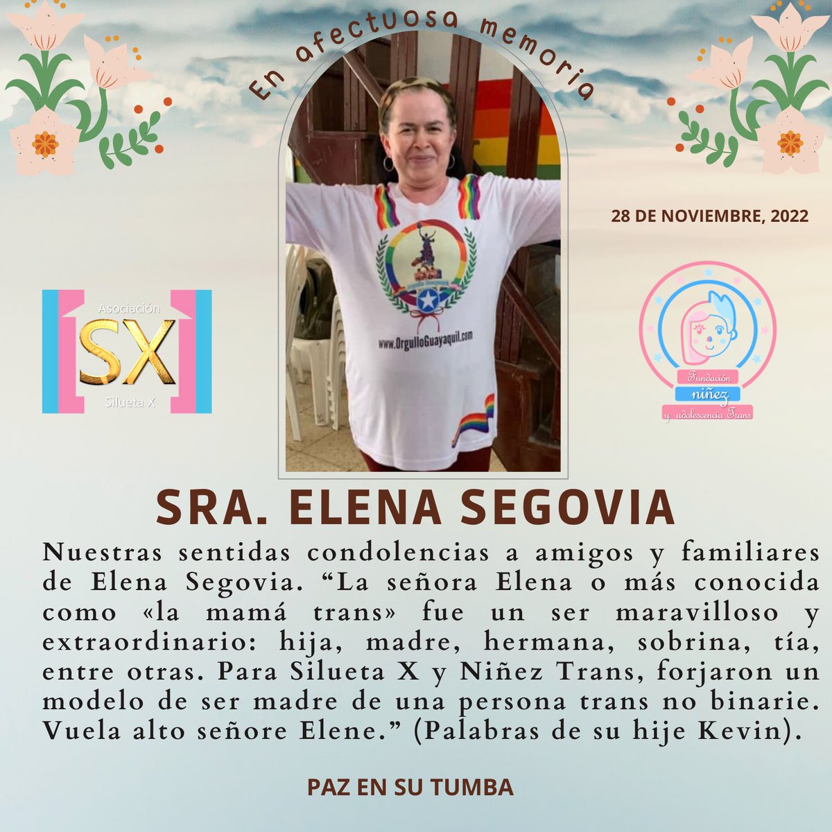 EN AFECTUOSA MEMORIA: 

Nuestras sentidas condolencias a amigos y familiares de Elena Segovia. “La señora Elena o más conocida como «la mamá trans» fue un ser maravilloso y extraordinario: hija, madre, hermana, sobrina, tía, entre otras.

Paz en su tumba.