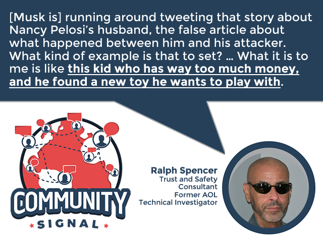 “[Musk is] running around tweeting that [false] story about Nancy Pelosi’s husband. ... What kind of example is that to set? … What it is to me is like this kid who has way too much money, and he found a new toy he wants to play with.” –Ralph Spencer

▶️communitysignal.com/elon-musks-que…
