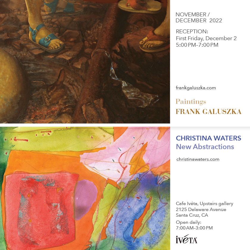 Professor Emeritus, Frank Galuszka will have a reception on December 2nd, 2022 5pm-7pm
Cafe Iveta, Upstairs gallery
2125 Delaware Avenue, 
Santa Cruz, CA