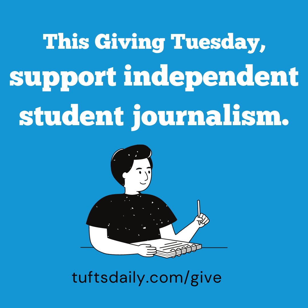GIVING TUESDAY | The Daily is proudly independent and self-funded through ad revenue and donations. We need your help to realize our goals — every donation helps. Visit tuftsdaily.com/give to learn more and donate. Thank you!