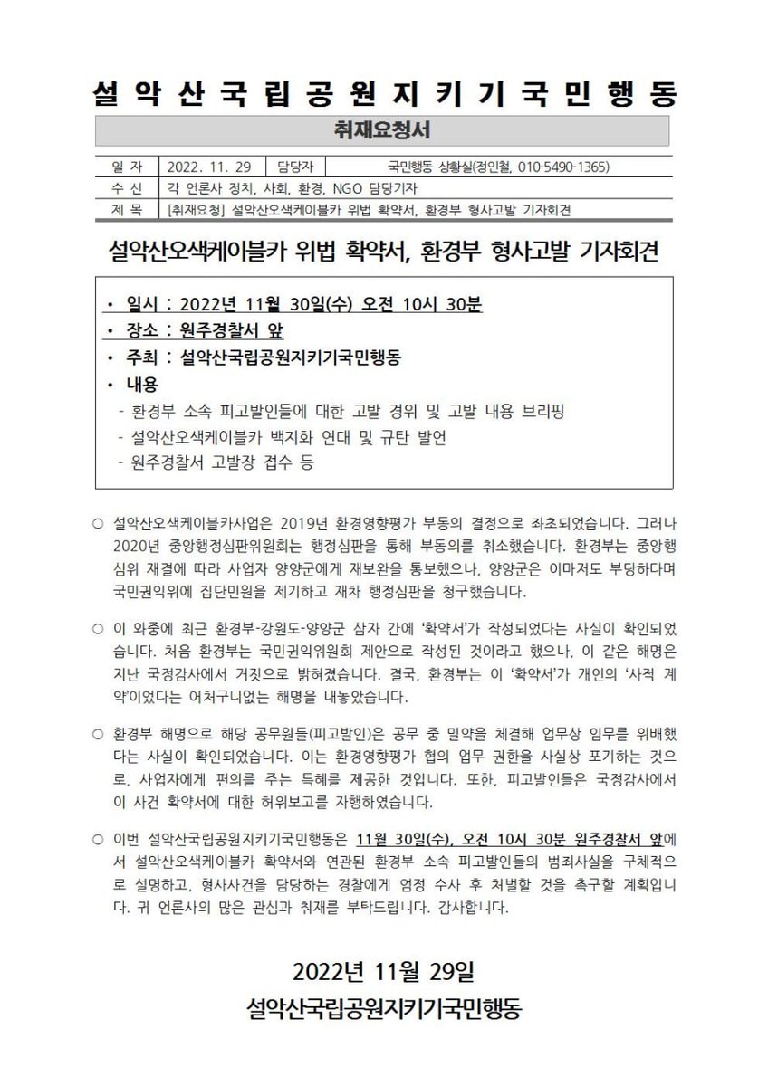 <취재요청서>

설악산오색케이블카 위법 확약서, 환경부 형사고발 기자회견

• 일시 : 2022년 11월 30일(수) 오전 10시 30분
• 장소 : 원주경찰서 앞
• 주최 : 설악산국립공원지키기국민행동
• 내용 
  - 환경부 소속 피고발인들에 대한 고발 경위 및 고발 내용 브리핑
  -