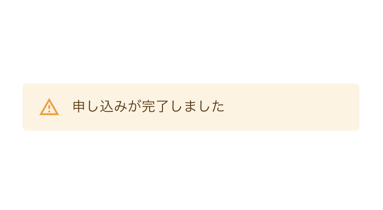 色やアイコンは、テキストの内容と同じくらい雄弁です。

伝えたいメッセージと合ったスタイルで装飾しましょう。

メッセージの内容とあしらいが乖離している場合、まるでユーザーを煽っているかのような印象を与えてしまうこともあります。
