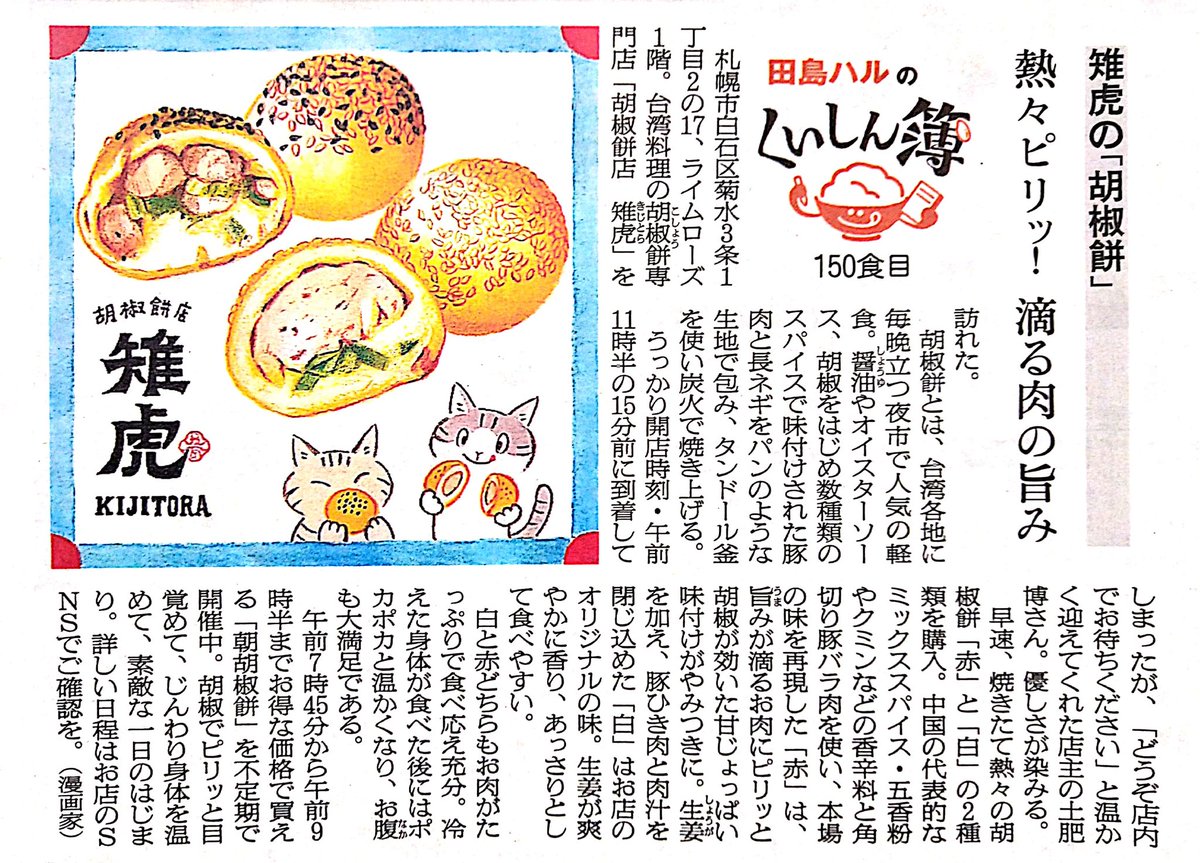 9日の朝日新聞夕刊道内版に #田島ハルのくいしん簿 載ってました。150食目は札幌市白石区にある「胡椒餅店 雉虎」さん。胡椒餅とは台湾の夜市で人気の軽食。旨みが滴るお肉にピリッと胡椒がきいた「赤」と、生姜が爽やかに香る「白」の2種類がお店の定番。焼き立て熱々を召し上がれ!🐅 #北海道 