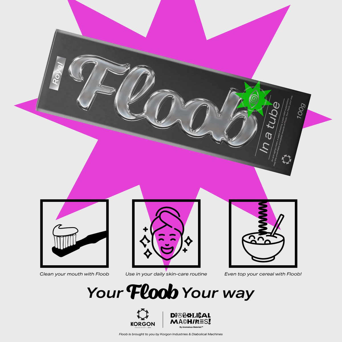 How do you like your Floob? Do you slather it on your face for healthy, glowing skin, pour it on your cereal for a tasty, nutritious breakfast or squeeze it onto your toothbrush for a clean, fresh mouth? There are a million ways to take it. After all, it’s your Floob, your way!