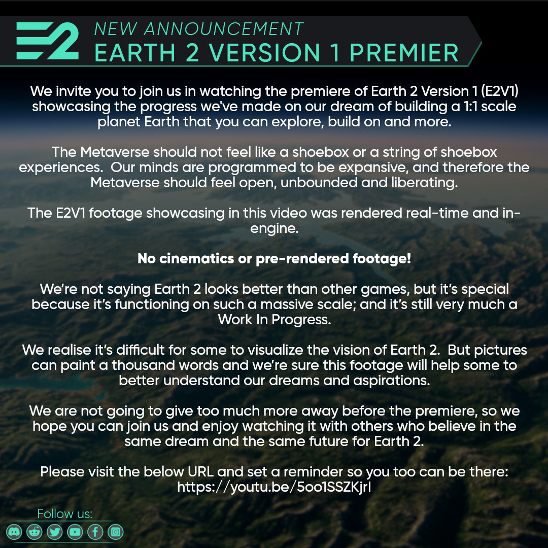 We invite you to join us in watching the premier of Earth 2 Version 1 (E2V1) showcasing the progress we've made on our dream of building a 1:1 scale planet Earth that you can explore, build on and more!

Make sure to set a reminder so you too can be there: youtu.be/5oo1SSZKjrI