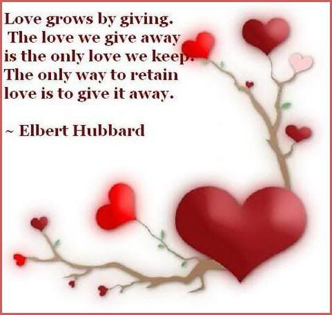 Love grows by giving. The love we give away is the only love we keep. The only way to retain love is to give it away.
~Elbert Hubbard