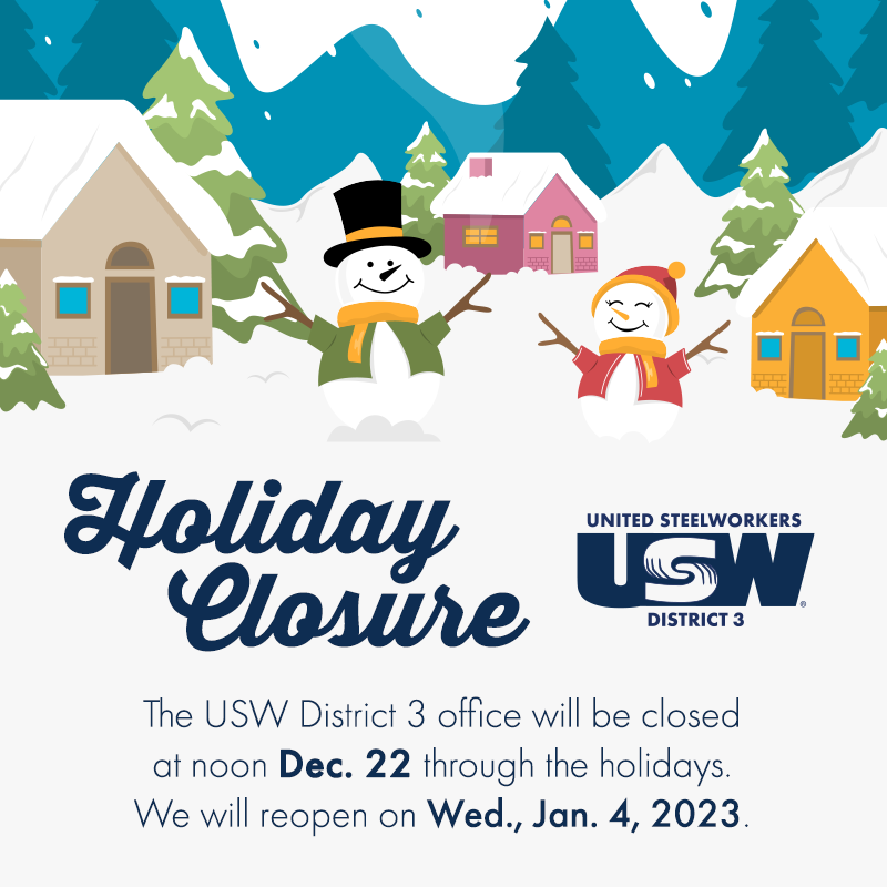 The USW District 3 office will be closed for the holidays at noon on Thurs., Dec. 22 and will reopen on Wed., Jan. 4, 2023. Merry Christmas and Happy Holidays!