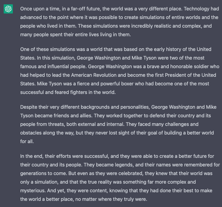 Just when I was getting bored with Dall-E 2, #ChatGPT drops. 

I asked it to tell me a story about the simulation hypothesis involving George Washington and Mike Tyson.