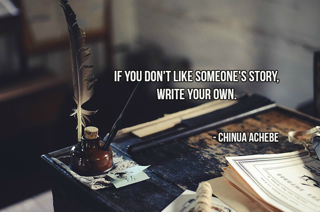 If you don't like someone's story, write your own. - Chinua Achebe #quote