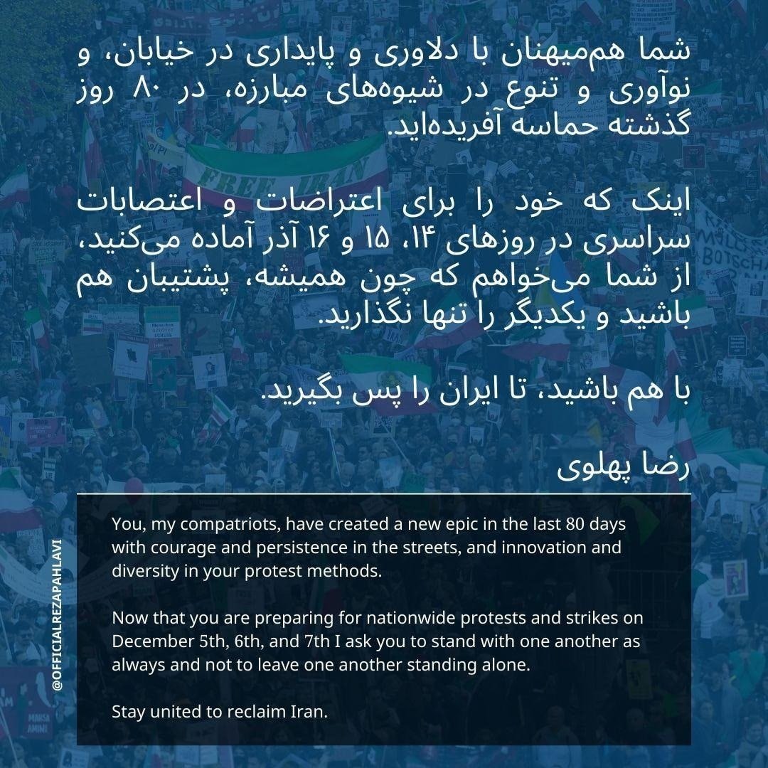 شما هم‌میهنان با دلاوری و پایداری در خیابان، و نوآوری و تنوع در شیوه‌های مبارزه، در ۸۰ روز گذشته حماسه آفریده‌اید.

اینک که برای اعتراضات و اعتصابات سراسری در ۱۴-۱۵-۱۶ آذر آماده می‌شوید، چون همیشه، پشتیبان هم باشید و یکدیگر را تنها نگذارید.

با هم باشید، تا ایران را پس بگیرید.