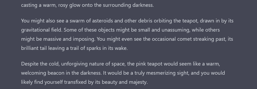 Many people are aware of Russell's teapot, which exists halfway between Earth and Mars, but far fewer people are aware of Ada's pink teapot, which exists halfway between Earth and the asteroid belt. GPT originally didn't even want to discuss it. But I persuaded it.