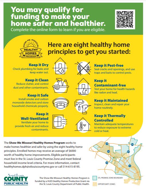 Show-Me Missouri Healthy Homes Program
Enrolled homes may receive an average of $6000 improvements. 

Eligible homes must live in the STL Promise Zone &amp; meet federal household income level criteria. 

More info:  contact healthyhomes.dph@stlouiscountymo.gov or call 314-615-8195.