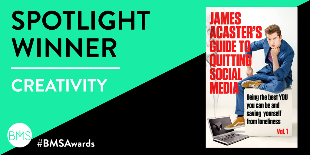 And @rachelmayquin @Joe_Christmas win the Spotlight Award for Creativity with their campaign for (wait for it) #JamesAcastersGuideToQuittingSocialMediaBeingTheBestYOUYouCanBeAndSavingYourselfFromLonelinessVol1

Well done team! @headlinepg #BMSAwards