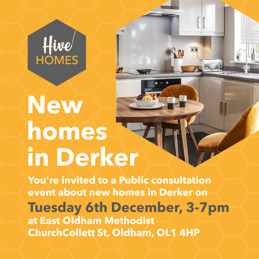 Are you a resident of Derker? 

<a href="/My_Hive_Home/">Hive Homes</a> is holding a consultation event to get opinions and feedback from residents in the area about plans to build new homes. 

Tuesday 6th December, 3-7pm 

East Oldham Methodist Church, OL1 4HP