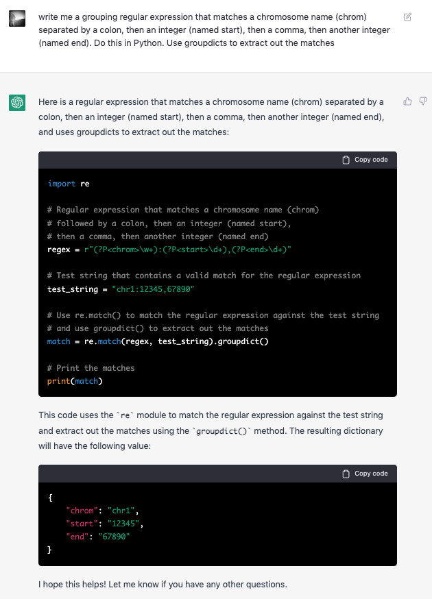 I asked #chatGPT to write a simple grouping regular expression for me in Python to match genome coordinate strings like chr1:13412:13424. It did instantly. 
(Going to share more research uses of ChatGPT as they pop up in this thread, so folks uninterested can mute the thread.)