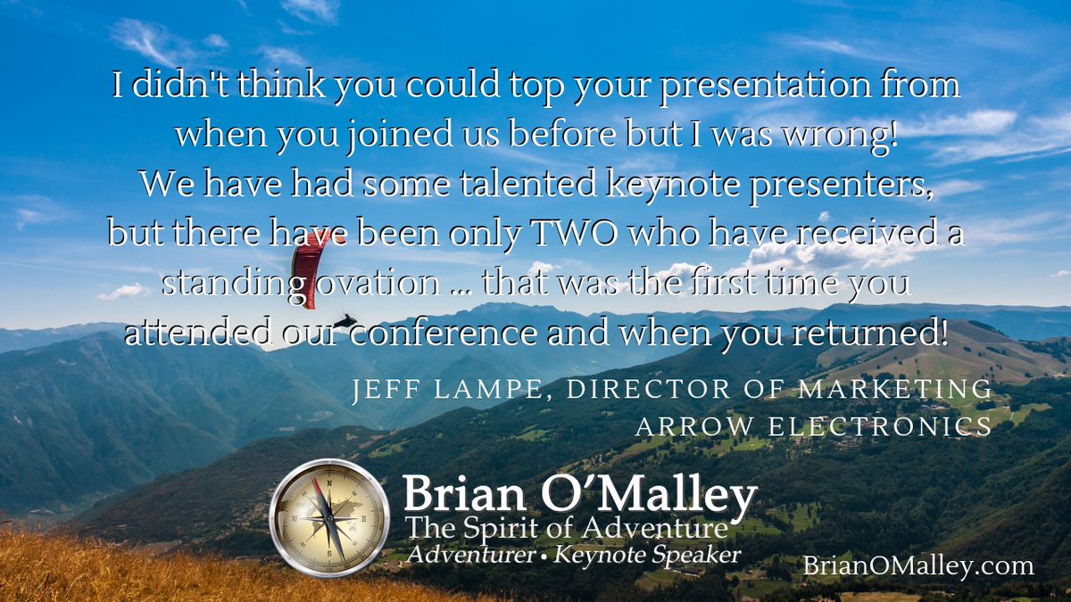 We have had some talented keynote presenters, but there have been only TWO who have received a standing ovation … that was the first time you attended our conference and when you returned!
~ Jeff Lampe, Arrow Electronics
BrianOMalley.com
#keynotespeaker
#adventure