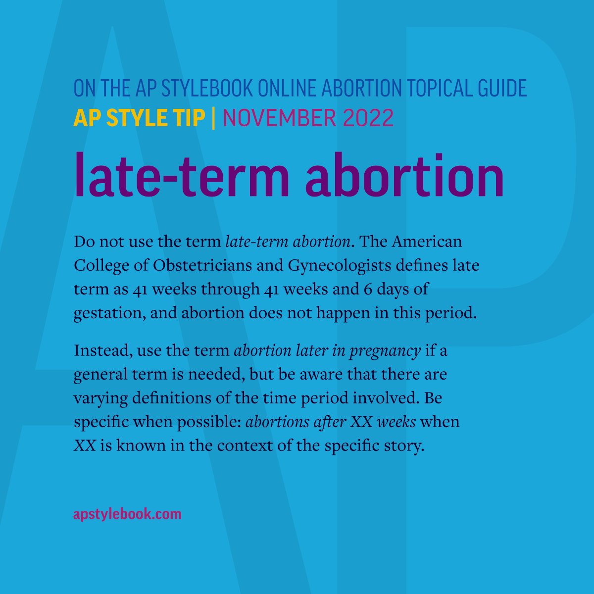 Do not use the term “late-term abortion.” The American College of Obstetricians and Gynecologists defines late term as 41 weeks through 41 weeks and 6 days of gestation, and abortion does not happen in this period.