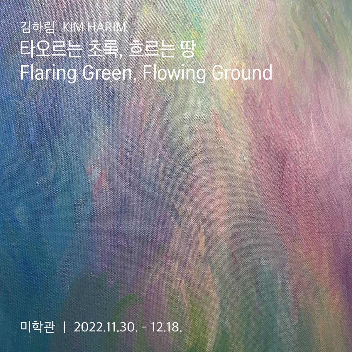 타오르는 초록, 흐르는 땅
Flaring Green, Flowing Ground
11월 30일부터 12월 18일까지 전시

김하림  |  Kim Harim
instagram.com/gimshyshy

수요일 - 일요일 13:00-18:00  (월화 쉼)
미학관  |  서울시 서대문구 홍제천로 158 1층