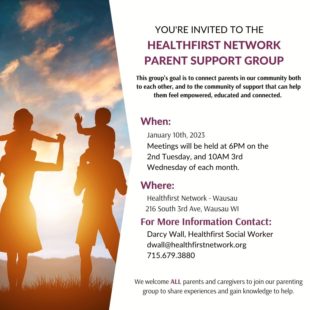 Join us for the first meeting of Healthfirst's Parent Support Group! 

The first meeting is on January 10th, 2023 at Healthfirst's Wausau Clinic! Meetings will be held at 6PM on the 2nd Tuesday, and 10AM on the 3rd Wednesday of each month. 

All parents are welcome!