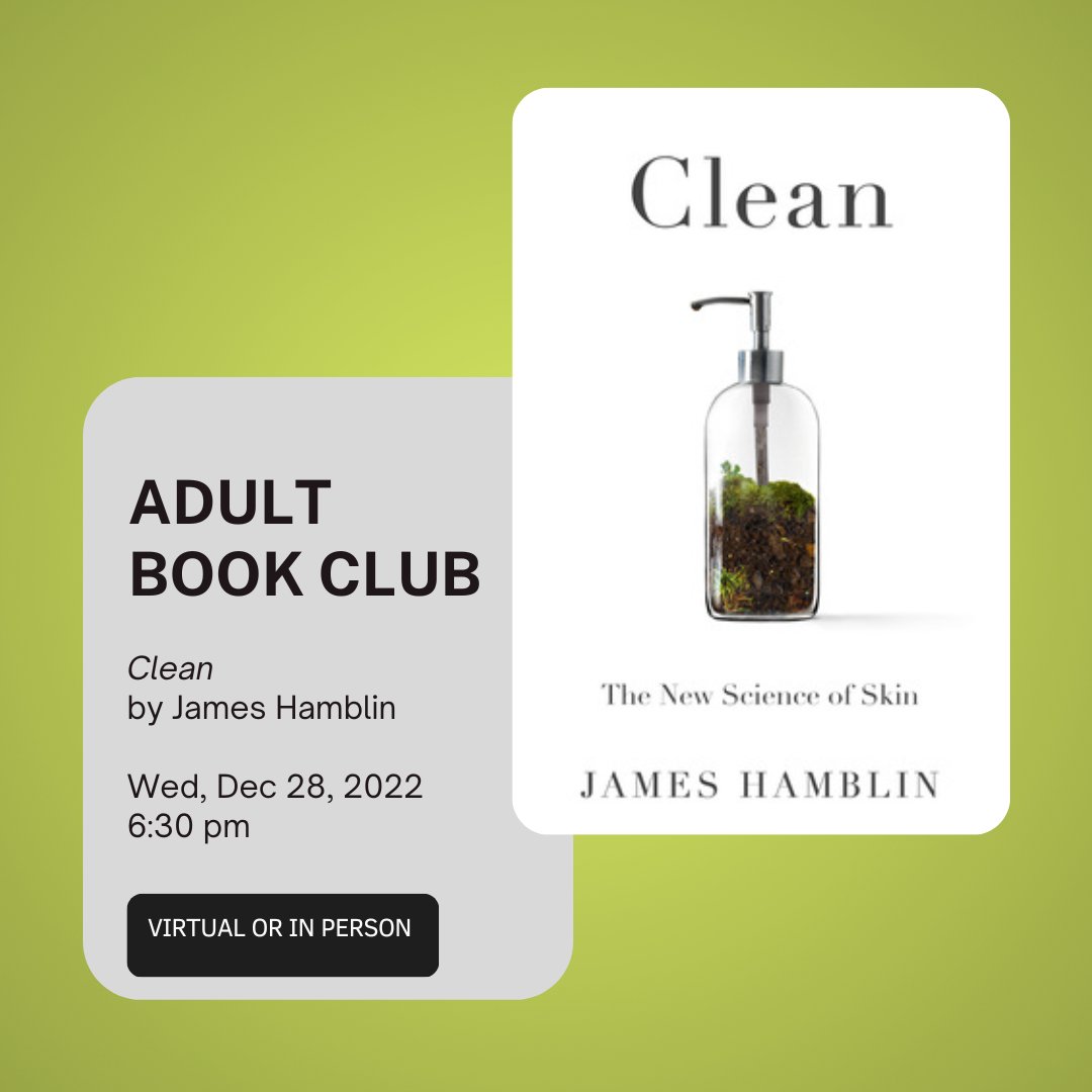 Adult Book Club
Wed, Dec 28, 2022, 6:30-8 pm
Clean: The New Science of Skin by James Hamblin
 A Dr. &amp; journalist examines the science &amp; culture of how we care for our skin. He talks to dermatologists, microbiologists &amp; more, trying to figure out what it means to be clean. 
RSVP