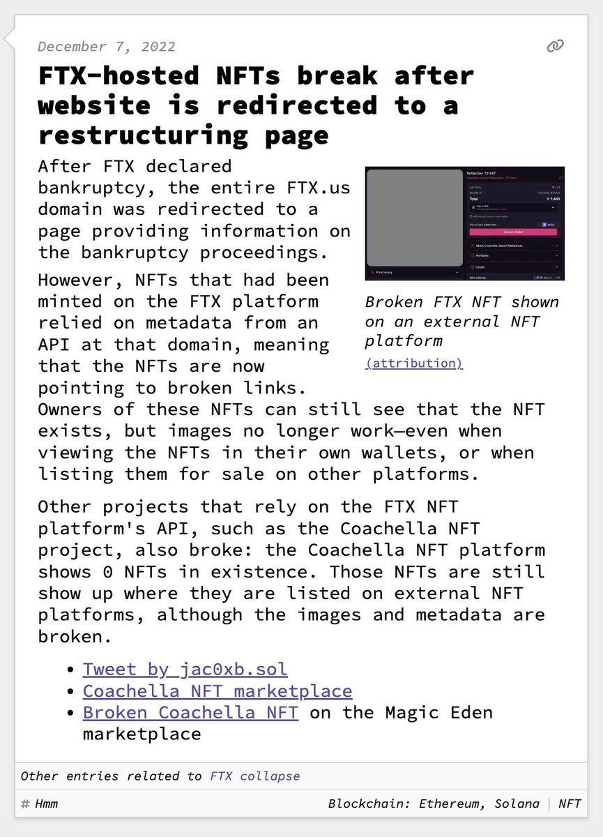 (FTX-hosted NFTs break after website is redirected to a restructuring page  After FTX declared bankruptcy, the entire FTX.us domain was redirected to a page providing information on the bankruptcy proceedings. However, NFTs that had been minted on the FTX platform relied on metadata from an API at that domain, meaning that the NFTs are now pointing to broken links. Owners of these NFTs can still see that the NFT exists, but images no longer work—even when viewing the NFTs in their own wallets, or when listing them for sale on other platforms.  Other projects that rely on the FTX NFT platform's API, such as the Coachella NFT project, also broke: the Coachella NFT platform shows 0 NFTs in existence. Those NFTs are still show up where they are listed on external NFT platforms, although the images and metadata are broken.)