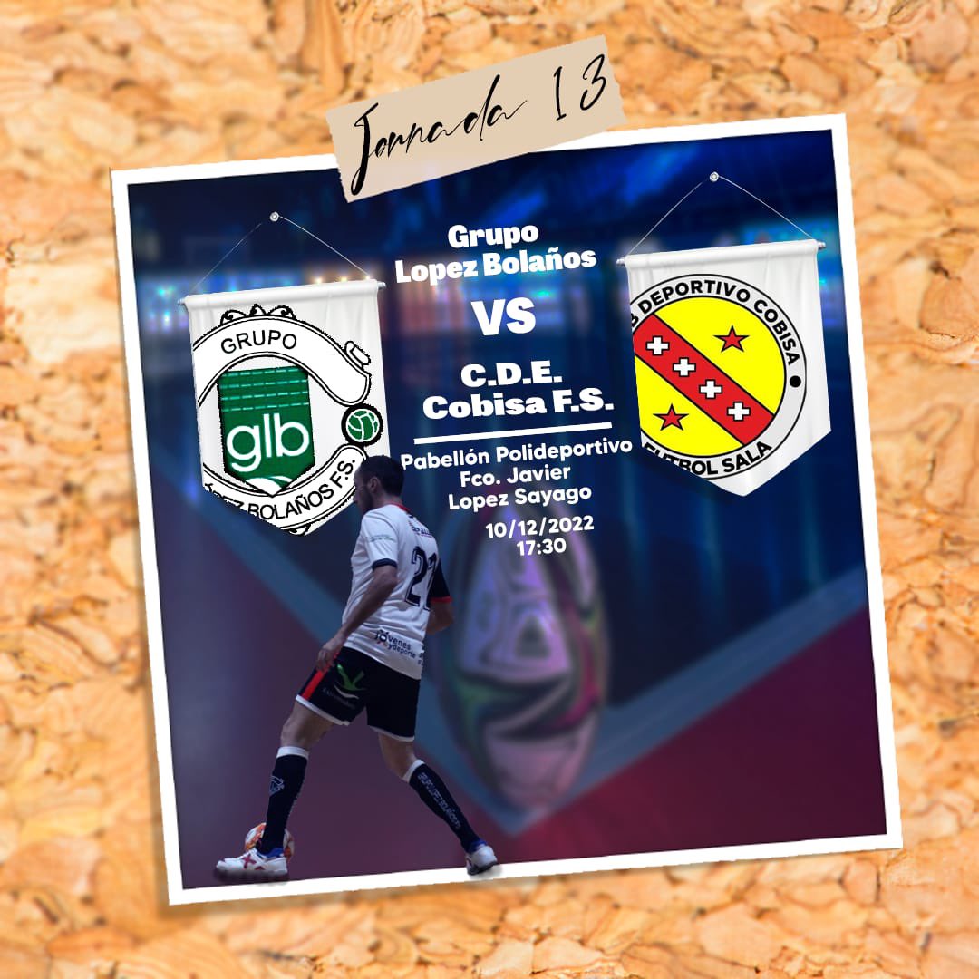 Temporada 22/23
2 División Nacional B 
Grupo IV 
Jornada 13

⚔️ <a href="/grupolopez14/">GrupoLopezBolañosFS</a> - <a href="/cdecobisafs/">Cobisa Futsal</a> 

📅 Sábado día 10 de Diciembre 

🕠 17:30 horas

🏟 Pabellón Polideportivo “Francisco Javier López Sayago”

#10añoscontigo💛🖤 
#123👼🏻2💫🤍🖤❤️