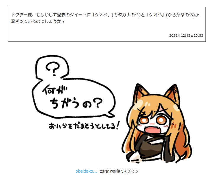 > ドクター様、もしかして過去のツイートに「ケオベ」(カタカナのベ)と「ケオべ」(ひらがなのべ)が混ざっているのでしょうか? #odaibako_remoremora https://t.co/HsZQtduWTq 