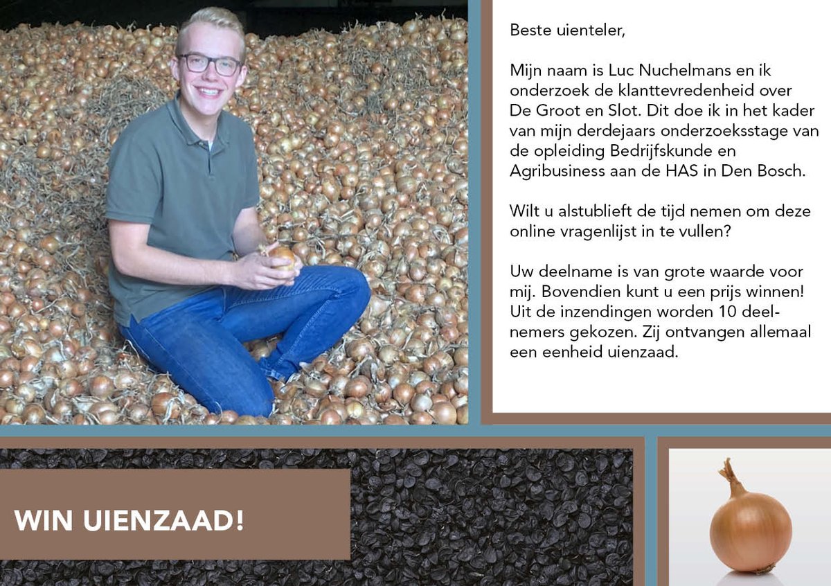 Help onze stagiair Luc met zijn klanttevredenheidsonderzoek. Vul de enquête in en maak hierbij kans op een eenheid uienzaad!
degrootenslot.nl/enquete 
Het invullen van de enquête duurt ongeveer 5 minuten.