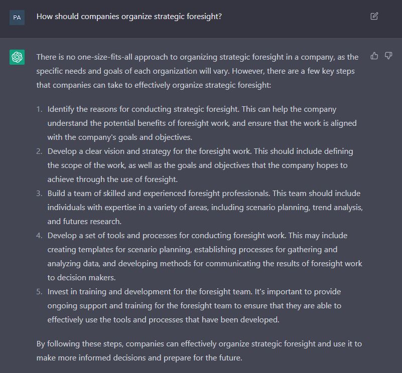 As #ChatGPT is all the rage, I posed a question we've been thinking about lately: How should companies organize strategic #foresight? The chatbot answered nicely, and its approach could indeed be a blueprint for organizing foresight (to be detailed and expanded, naturally).