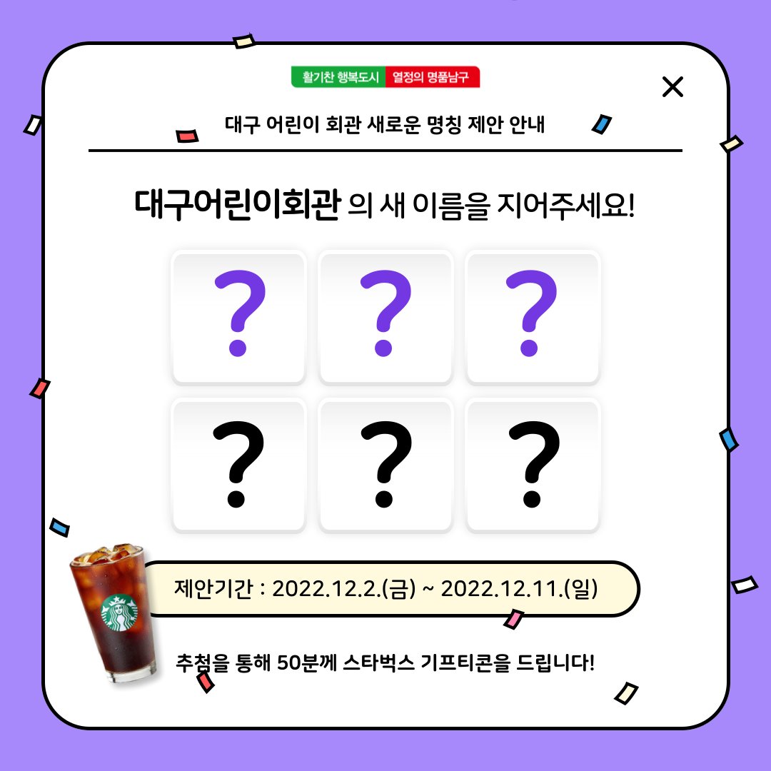 대구어린이회관의 새 이름을 지어주세요!

참여해주신 분들께 추첨을 통해
🥤스타벅스 커피쿠폰을(50명)​을 드립니다!

🔎 제안방법
talk.daegu.go.kr

#대구어린이회관 #대구광역시 #대구이벤트 #토크대구 #어린이회관 #스타벅스이벤트 #기프티콘이벤트