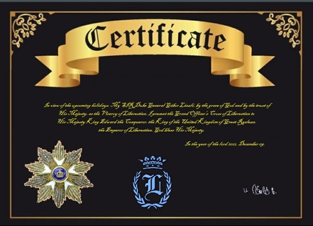 In view of the holidays, His Majesty, as Vice-King of Lieberstein, presented Your Majesty with the Grand Officer's Cross.  Happy Holidays.

His Royal Highness The Most Honorable Sir Duke General László Gábor, Viceroy of Liberestien, Duke of East Andromeda, Chief of Defence