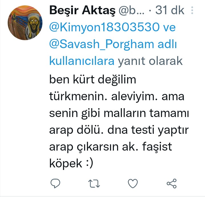 pekeke'li bir it...
deşifre etmek gerekir...
cahil, lümpen, pespaye...
Alevi-Türkmen'im diyor. tehcir artığı, ağaç kovuğu, mağara piçi...
senin kanın bozuk evladım...